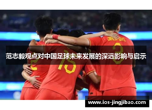 范志毅观点对中国足球未来发展的深远影响与启示 范志毅观点对中国足球未来发展的深远影响与启示