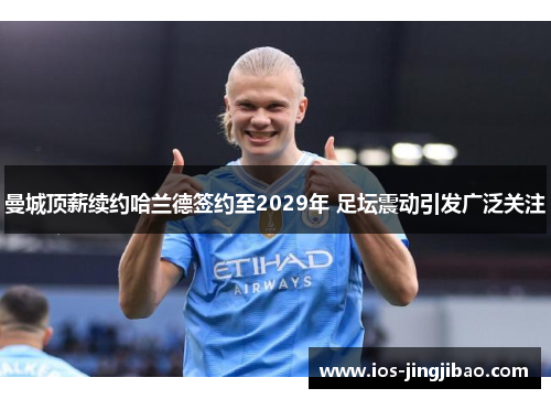 曼城顶薪续约哈兰德签约至2029年 足坛震动引发广泛关注