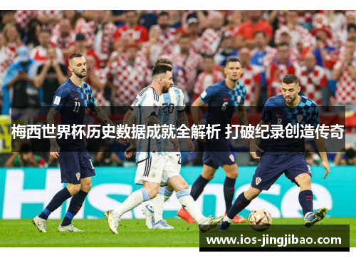 梅西世界杯历史数据成就全解析 打破纪录创造传奇