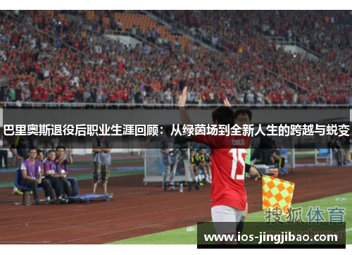 巴里奥斯退役后职业生涯回顾：从绿茵场到全新人生的跨越与蜕变