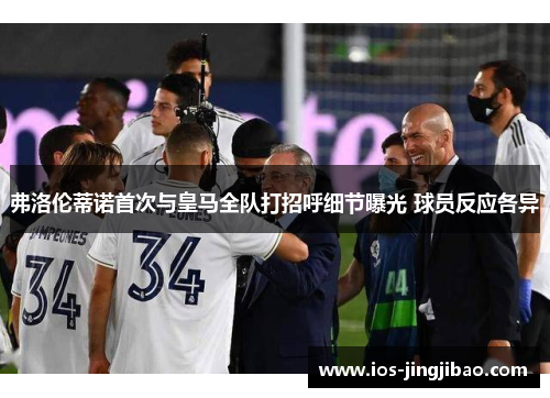 弗洛伦蒂诺首次与皇马全队打招呼细节曝光 球员反应各异
