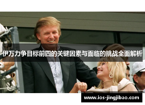 伊万力争目标前四的关键因素与面临的挑战全面解析 伊万力争目标前四的关键因素与面临的挑战全面解析