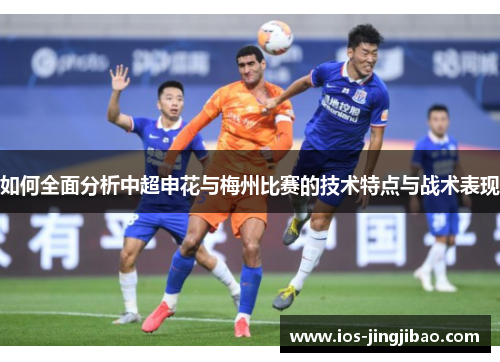 如何全面分析中超申花与梅州比赛的技术特点与战术表现