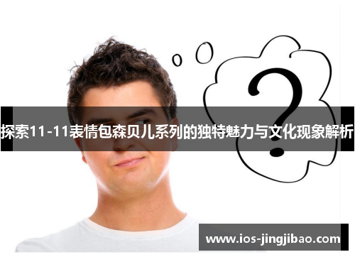 探索11-11表情包森贝儿系列的独特魅力与文化现象解析