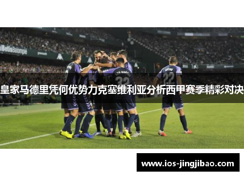 皇家马德里凭何优势力克塞维利亚分析西甲赛季精彩对决