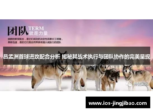 吕孟洲首球进攻配合分析 揭秘其战术执行与团队协作的完美呈现