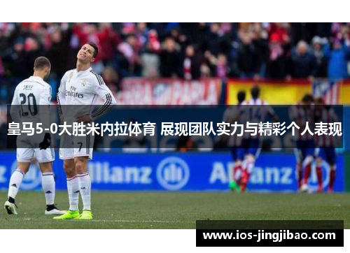 皇马5-0大胜米内拉体育 展现团队实力与精彩个人表现 皇马5-0大胜米内拉体育 展现团队实力与精彩个人表现
