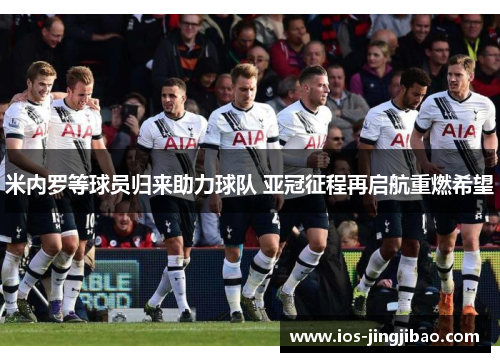 米内罗等球员归来助力球队 亚冠征程再启航重燃希望 米内罗等球员归来助力球队 亚冠征程再启航重燃希望