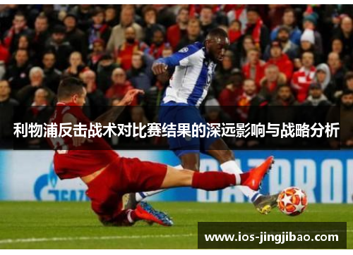 利物浦反击战术对比赛结果的深远影响与战略分析