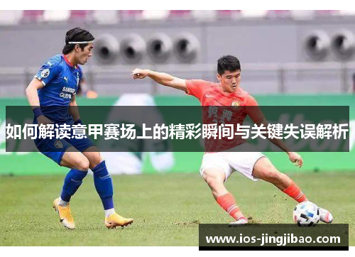如何解读意甲赛场上的精彩瞬间与关键失误解析 如何解读意甲赛场上的精彩瞬间与关键失误解析