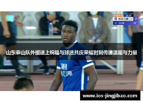 山东泰山队外援送上祝福与球迷共庆荣耀时刻传递温暖与力量 山东泰山队外援送上祝福与球迷共庆荣耀时刻传递温暖与力量