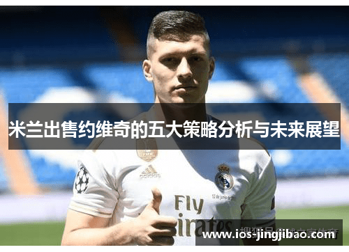 米兰出售约维奇的五大策略分析与未来展望 米兰出售约维奇的五大策略分析与未来展望