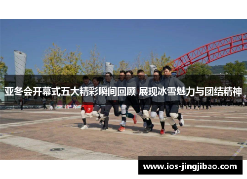 亚冬会开幕式五大精彩瞬间回顾 展现冰雪魅力与团结精神