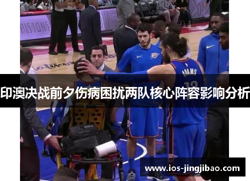 印澳决战前夕伤病困扰两队核心阵容影响分析