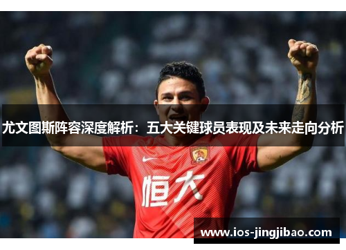 尤文图斯阵容深度解析：五大关键球员表现及未来走向分析