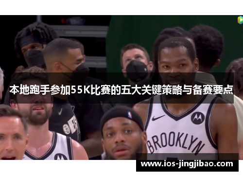 本地跑手参加55K比赛的五大关键策略与备赛要点 本地跑手参加55K比赛的五大关键策略与备赛要点