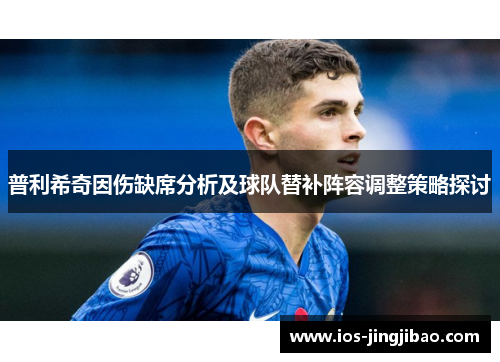 普利希奇因伤缺席分析及球队替补阵容调整策略探讨 普利希奇因伤缺席分析及球队替补阵容调整策略探讨