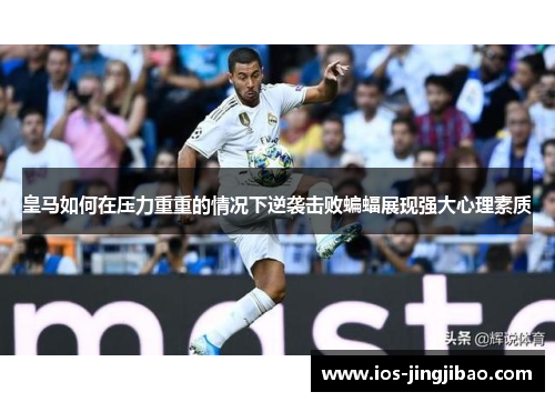 皇马如何在压力重重的情况下逆袭击败蝙蝠展现强大心理素质