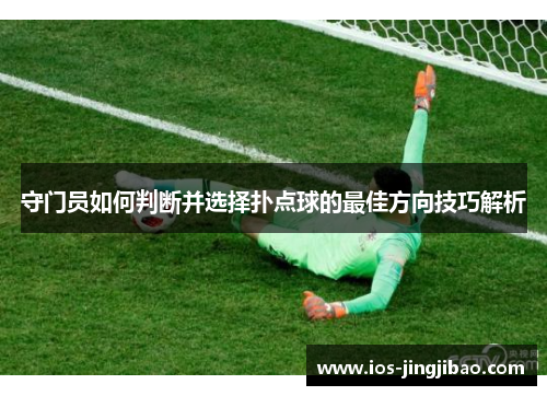 守门员如何判断并选择扑点球的最佳方向技巧解析 守门员如何判断并选择扑点球的最佳方向技巧解析