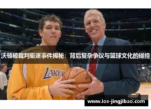 沃顿被裁判驱逐事件揭秘:背后复杂争议与篮球文化的碰撞 沃顿被裁判驱逐事件揭秘:背后复杂争议与篮球文化的碰撞