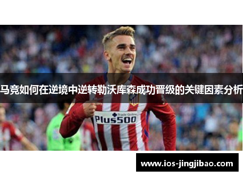 马竞如何在逆境中逆转勒沃库森成功晋级的关键因素分析 马竞如何在逆境中逆转勒沃库森成功晋级的关键因素分析