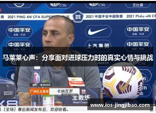 马莱莱心声:分享面对进球压力时的真实心情与挑战 马莱莱心声:分享面对进球压力时的真实心情与挑战