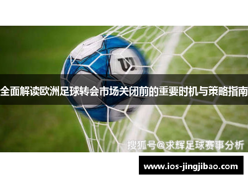 全面解读欧洲足球转会市场关闭前的重要时机与策略指南 全面解读欧洲足球转会市场关闭前的重要时机与策略指南