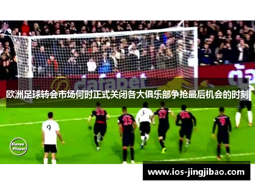 欧洲足球转会市场何时正式关闭各大俱乐部争抢最后机会的时刻