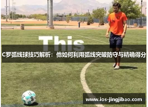 C罗弧线球技巧解析:他如何利用弧线突破防守与精确得分 C罗弧线球技巧解析:他如何利用弧线突破防守与精确得分