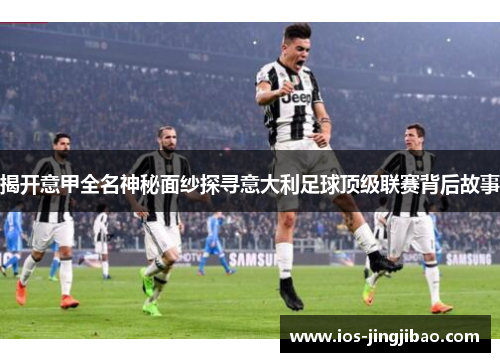 揭开意甲全名神秘面纱探寻意大利足球顶级联赛背后故事