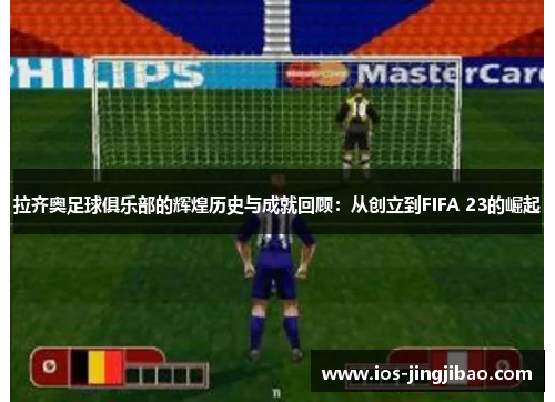 拉齐奥足球俱乐部的辉煌历史与成就回顾：从创立到FIFA 23的崛起