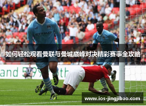 如何轻松观看曼联与曼城巅峰对决精彩赛事全攻略