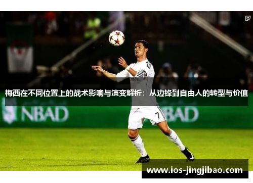 梅西在不同位置上的战术影响与演变解析：从边锋到自由人的转型与价值