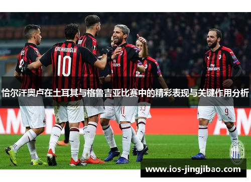 恰尔汗奥卢在土耳其与格鲁吉亚比赛中的精彩表现与关键作用分析