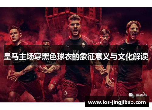 皇马主场穿黑色球衣的象征意义与文化解读