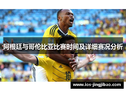阿根廷与哥伦比亚比赛时间及详细赛况分析 阿根廷与哥伦比亚比赛时间及详细赛况分析
