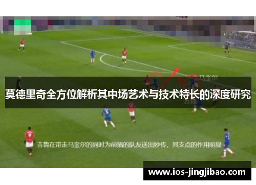 莫德里奇全方位解析其中场艺术与技术特长的深度研究