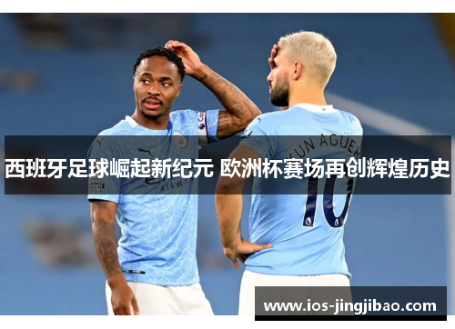 西班牙足球崛起新纪元 欧洲杯赛场再创辉煌历史 西班牙足球崛起新纪元 欧洲杯赛场再创辉煌历史