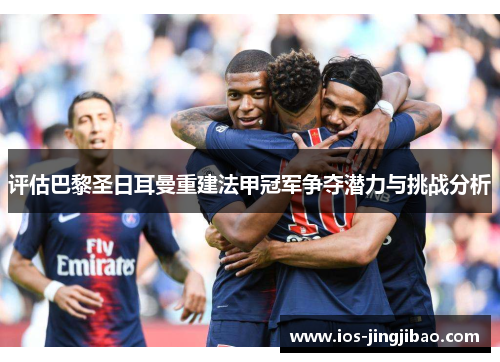 评估巴黎圣日耳曼重建法甲冠军争夺潜力与挑战分析 评估巴黎圣日耳曼重建法甲冠军争夺潜力与挑战分析