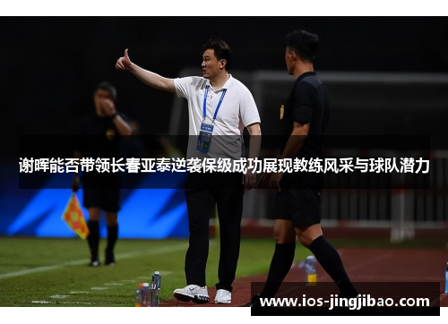 谢晖能否带领长春亚泰逆袭保级成功展现教练风采与球队潜力 谢晖能否带领长春亚泰逆袭保级成功展现教练风采与球队潜力