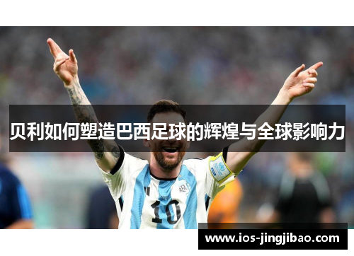 贝利如何塑造巴西足球的辉煌与全球影响力 贝利如何塑造巴西足球的辉煌与全球影响力