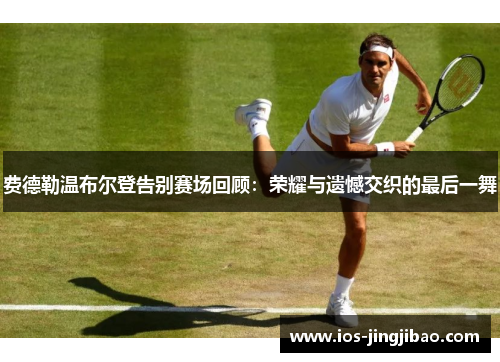 费德勒温布尔登告别赛场回顾：荣耀与遗憾交织的最后一舞