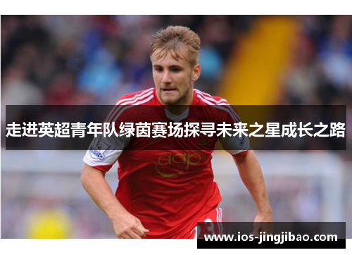 走进英超青年队绿茵赛场探寻未来之星成长之路