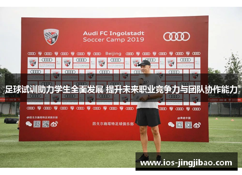 足球试训助力学生全面发展 提升未来职业竞争力与团队协作能力