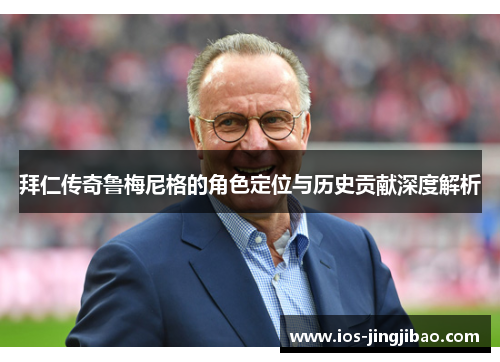 拜仁传奇鲁梅尼格的角色定位与历史贡献深度解析